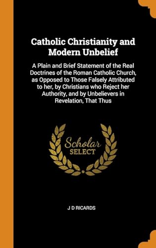 Beispielbild fr Catholic Christianity and Modern Unbelief: A Plain and Brief Statement of the Real Doctrines of the Roman Catholic Church, as Opposed to Those Falsely . and by Unbelievers in Revelation, That Thus zum Verkauf von Lucky's Textbooks