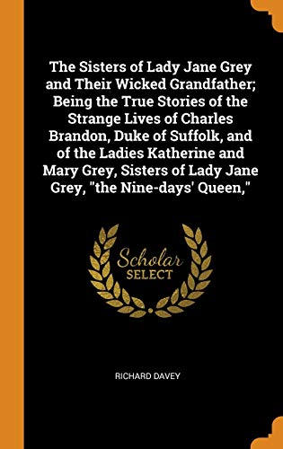 9780342874224: The Sisters of Lady Jane Grey and Their Wicked Grandfather; Being the True Stories of the Strange Lives of Charles Brandon, Duke of Suffolk, and of ... of Lady Jane Grey, "the Nine-days' Queen,"