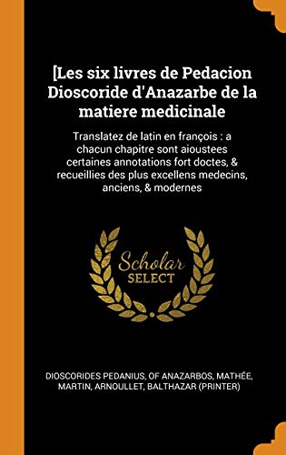 9780343053659: [les Six Livres de Pedacion Dioscoride d'Anazarbe de la Matiere Medicinale: Translatez de Latin En Franois: A Chacun Chapitre Sont Aioustees ... Plus Excellens Medecins, Anciens, & Modernes