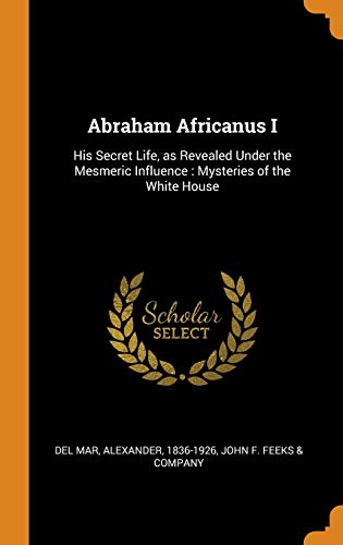 9780343127695: Abraham Africanus I: His Secret Life, as Revealed Under the Mesmeric Influence : Mysteries of the White House