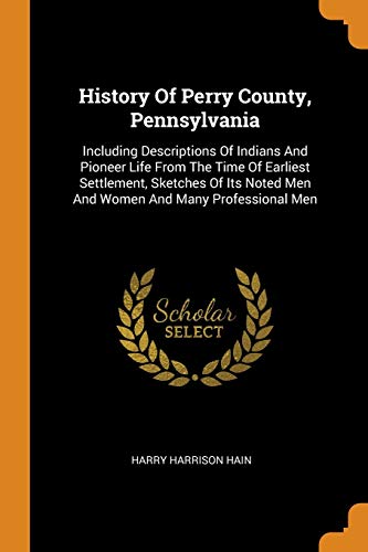Beispielbild fr History Of Perry County, Pennsylvania: Including Descriptions Of Indians And Pioneer Life From The Time Of Earliest Settlement, Sketches Of Its Noted Men And Women And Many Professional Men zum Verkauf von SecondSale