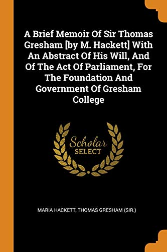 9780343190972: A Brief Memoir Of Sir Thomas Gresham [by M. Hackett] With An Abstract Of His Will, And Of The Act Of Parliament, For The Foundation And Government Of Gresham College