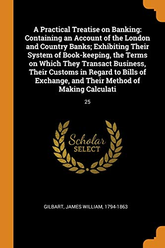 9780343279882: A Practical Treatise on Banking: Containing an Account of the London and Country Banks; Exhibiting Their System of Book-keeping, the Terms on Which ... and Their Method of Making Calculati: