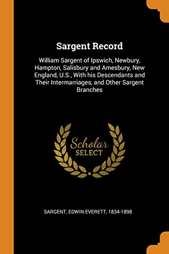 Stock image for Sargent Record: William Sargent of Ipswich, Newbury, Hampton, Salisbury and Amesbury, New England, U.S., With his Descendants and Their Intermarriages, and Other Sargent Branches for sale by Books Unplugged