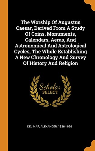 9780343358457: The Worship Of Augustus Caesar, Derived From A Study Of Coins, Monuments, Calendars, Aeras, And Astronomical And Astrological Cycles, The Whole ... Chronology And Survey Of History And Religion
