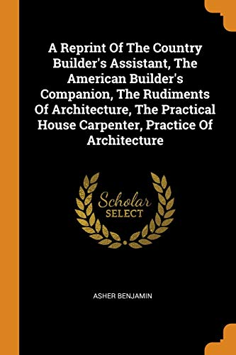 9780343425074: A Reprint Of The Country Builder's Assistant, The American Builder's Companion, The Rudiments Of Architecture, The Practical House Carpenter, Practice Of Architecture