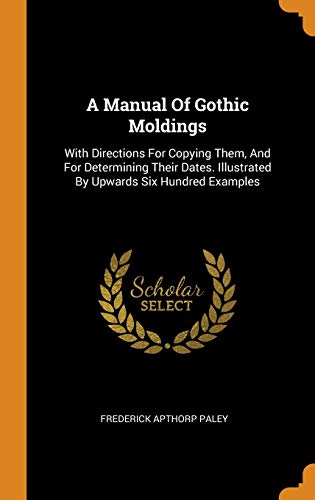Beispielbild fr A Manual of Gothic Moldings: With Directions for Copying Them, and for Determining Their Dates. Illustrated by Upwards Six Hundred Examples zum Verkauf von Books From California