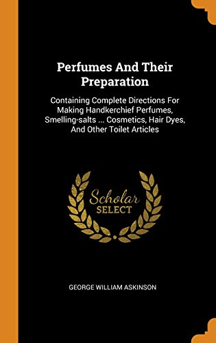 9780343431501: Perfumes And Their Preparation: Containing Complete Directions For Making Handkerchief Perfumes, Smelling-salts ... Cosmetics, Hair Dyes, And Other Toilet Articles