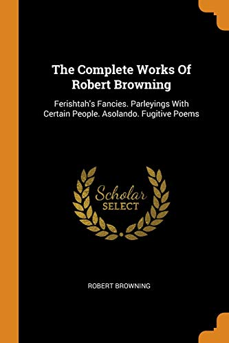 The Complete Works of Robert Browning: Ferishtah's Fancies. Parleyings with Certain People. Asolando. Fugitive Poems (Paperback) - Robert Browning