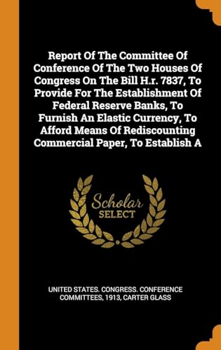 Stock image for Report Of The Committee Of Conference Of The Two Houses Of Congress On The Bill H.r. 7837, To Provide For The Establishment Of Federal Reserve Banks, . Commercial Paper, To Establish A for sale by Lucky's Textbooks