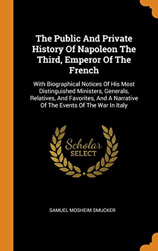 9780343571139: The Public And Private History Of Napoleon The Third, Emperor Of The French: With Biographical Notices Of His Most Distinguished Ministers, Generals, ... A Narrative Of The Events Of The War In Italy