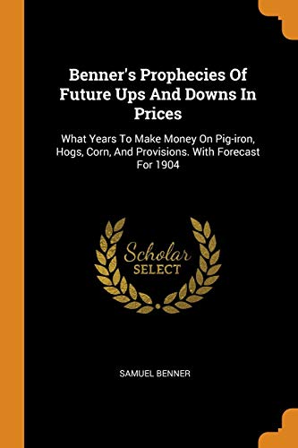 Stock image for Benner's Prophecies Of Future Ups And Downs In Prices: What Years To Make Money On Pig-iron, Hogs, Corn, And Provisions. With Forecast For 1904 for sale by GF Books, Inc.