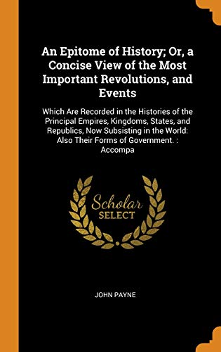 9780343818944: An Epitome of History; Or, a Concise View of the Most Important Revolutions, and Events: Which Are Recorded in the Histories of the Principal Empires, ... Also Their Forms of Government. : Accompa
