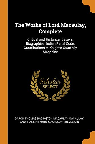 9780343882600: The Works of Lord Macaulay, Complete: Critical and Historical Essays. Biographies. Indian Penal Code. Contributions to Knight's Quarterly Magazine