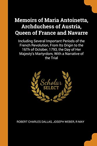 Stock-Bild f�r Memoirs of Maria Antoinetta, Archduchess of Austria, Queen of France and Navarre: Including Several Important Periods of the French Revolution, from ... Martyrdom, with a Narrative of the Trial