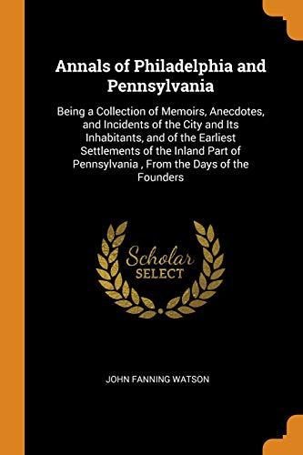 Imagen de stock para Annals of Philadelphia and Pennsylvania: Being a Collection of Memoirs, Anecdotes, and Incidents of the City and Its Inhabitants, and of the Earliest ... Pennsylvania , From the Days of the Founders