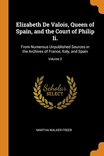 Beispielbild fr Elizabeth De Valois, Queen of Spain, and the Court of Philip Ii.: From Numerous Unpublished Sources in the Archives of France, Italy, and Spain; Volume 2 zum Verkauf von Reuseabook