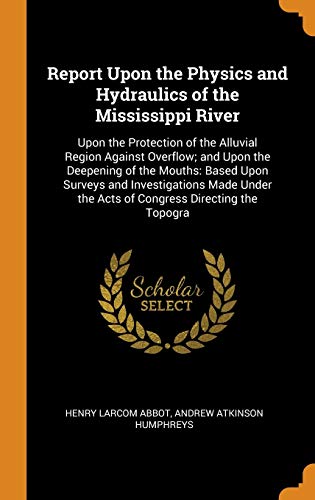 9780344193187: Report Upon the Physics and Hydraulics of the Mississippi River: Upon the Protection of the Alluvial Region Against Overflow; and Upon the Deepening ... the Acts of Congress Directing the Topogra