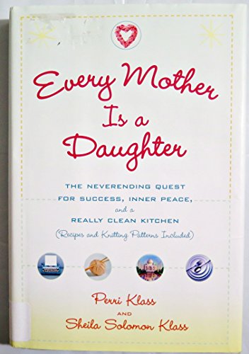 Every Mother Is a Daughter: The Neverending Quest for Success, Inner Peace, and a Really Clean Kitchen (Recipes and Knitting Patterns Included) (9780345477187) by Klass, Perri; Klass, Sheila Solomon