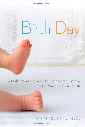 Birth Day: A Pediatrician Explores the Science, the History, and the Wonder of Childbirth (9780345502865) by Sloan, Mark