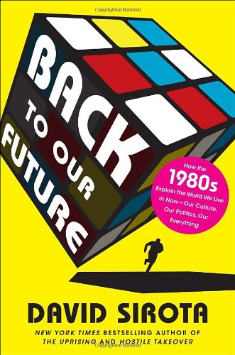 Back to Our Future: How the 1980s Explain the World We Live in Now--Our Culture, Our Politics, Our Everything - Sirota, David