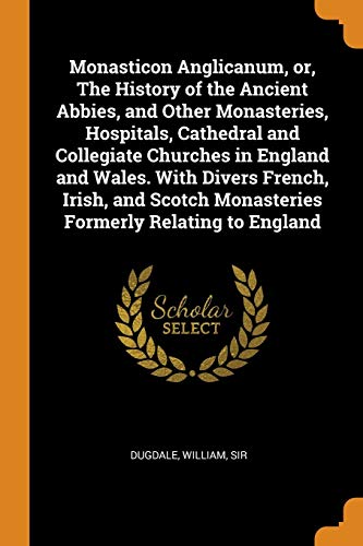 9780353288423: Monasticon Anglicanum, or, The History of the Ancient Abbies, and Other Monasteries, Hospitals, Cathedral and Collegiate Churches in England and ... Monasteries Formerly Relating to England