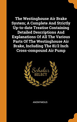 9780353407213: The Westinghouse Air Brake System; A Complete and Strictly Up-To-Date Treatise Containing Detailed Descriptions and Explanations of All the Various ... the 81/2 Inch Cross-Compound Air Pump