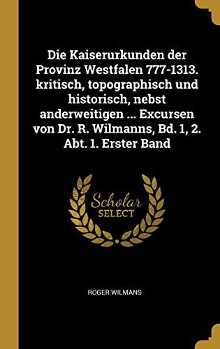 9780353667242: Die Kaiserurkunden der Provinz Westfalen 777-1313. kritisch, topographisch und historisch, nebst anderweitigen ... Excursen von Dr. R. Wilmanns, Bd. 1, 2. Abt. 1. Erster Band