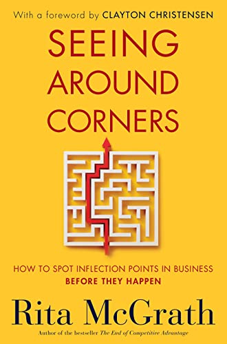 Seeing Around Corners: How to Spot Inflection Points in Business Before They Happen: McGrath, Rita