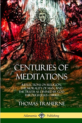 9780359010172: Centuries of Meditations: Reflections on Religion, the Morality of Man, and the Truth as Divined by God Through Jesus Christ