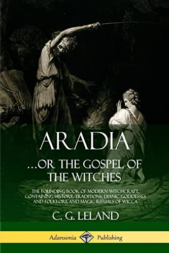 Aradia.or the Gospel of the Witches : The Founding Book of Modern Witchcraft, Containing History, Traditions, Dianic Goddesses and Folklore and Magic Rituals of Wicca - C. G. Leland