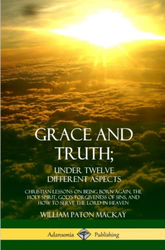 Stock image for Grace and Truth; Under Twelve Different Aspects: Christian Lessons on Being Born Again, the Holy Spirit, God?s Forgiveness of Sins, and How to Serve the Lord in Heaven for sale by GF Books, Inc.