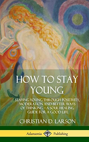 Stock image for How to Stay Young: Staying Young Through Positivity, Moderation and Better Ways of Thinking, a Soul Healing Guide for a Good Life (Hardcover) for sale by Lucky's Textbooks