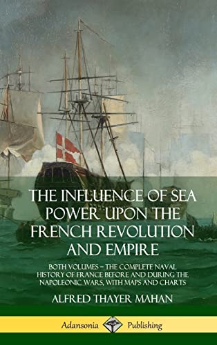 Stock image for The Influence of Sea Power Upon the French Revolution and Empire: Both Volumes, the Complete Naval History of France before and during the Napoleonic Wars, with Maps and Charts (Hardcover) for sale by Lucky's Textbooks