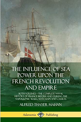 Beispielbild fr The Influence of Sea Power Upon the French Revolution and Empire: Both Volumes, the Complete Naval History of France before and during the Napoleonic Wars, with Maps and Charts zum Verkauf von GF Books, Inc.