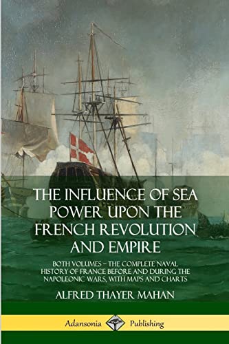 Stock image for The Influence of Sea Power Upon the French Revolution and Empire: Both Volumes, the Complete Naval History of France before and during the Napoleonic Wars, with Maps and Charts for sale by GF Books, Inc.