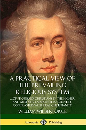 Beispielbild fr A Practical View of the Prevailing Religious System: ...of Professed Christians in the Higher and Middle Classes in this Country, Contrasted with Real Christianity zum Verkauf von Ria Christie Collections