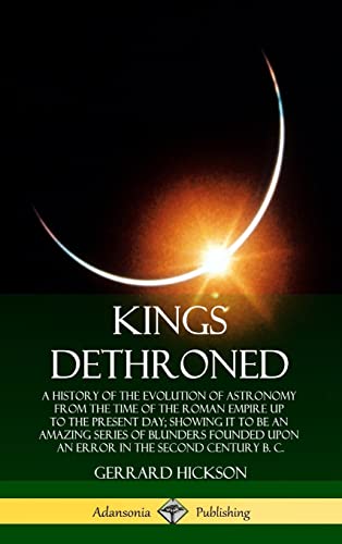 Stock image for Kings Dethroned: A History of the Evolution of Astronomy from the Time of the Roman Empire Up to the Present Day; Showing It to Be an Amazing Series . Error in the Second Century B. C. (Hardcover) for sale by Lucky's Textbooks