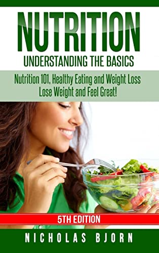 

Nutrition: Understanding The Basics: Nutrition 101, Healthy Eating and Weight Loss - Lose Weight and Feel Great!