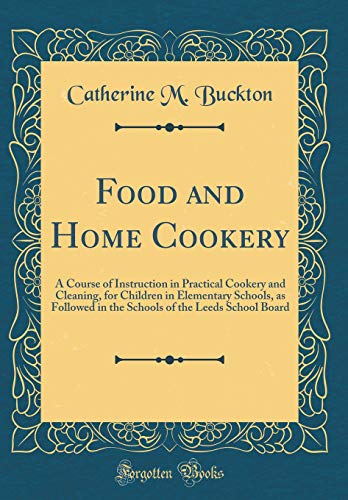 Imagen de archivo de Food and Home Cookery A Course of Instruction in Practical Cookery and Cleaning, for Children in Elementary Schools, as Followed in the Schools of the Leeds School Board Classic Reprint a la venta por PBShop.store US