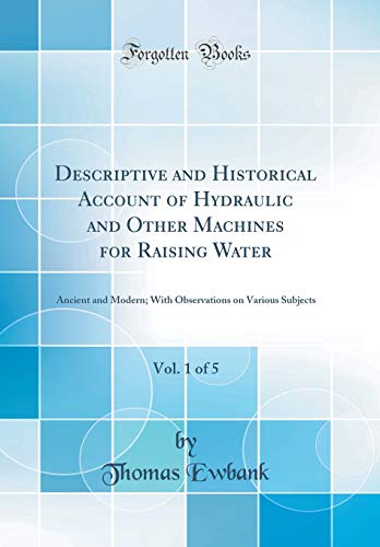 Stock image for Descriptive and Historical Account of Hydraulic and Other Machines for Raising Water, Vol. 1 of 5: Ancient and Modern; With Observations on Various Subjects (Classic Reprint) for sale by PBShop.store US