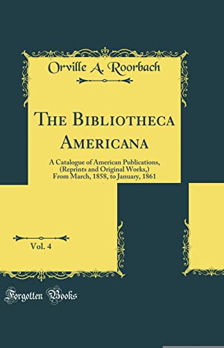 Beispielbild fr The Bibliotheca Americana, Vol 4 A Catalogue of American Publications, Reprints and Original Works, From March, 1858, to January, 1861 Classic Reprint zum Verkauf von PBShop.store US