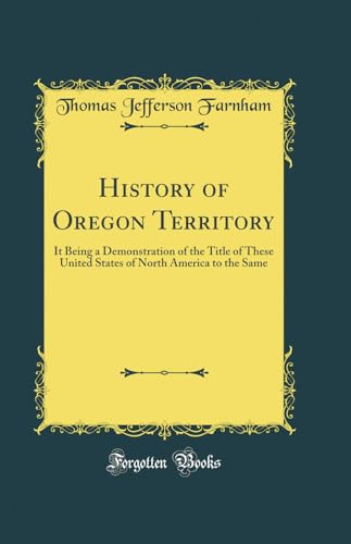 Imagen de archivo de History of Oregon Territory It Being a Demonstration of the Title of These United States of North America to the Same Classic Reprint a la venta por PBShop.store US