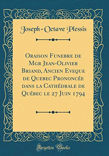 Stock image for Oraison Funebre de Mgr Jean-Olivier Briand, Ancien Eveque de Quebec Prononc?e dans la Cath?drale de Qu?bec le 27 Juin 1794 (Classic Reprint) for sale by PBShop.store US