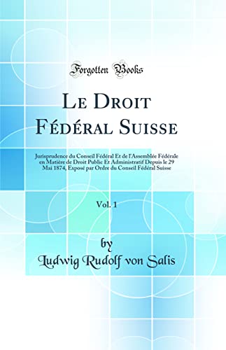 Le Droit Fédéral Suisse, Vol. 1: Jurisprudence du Conseil Fédéral Et de l'Assemblée Fédérale en Matière de Droit Public Et Administratif Depuis le 29 ... du Conseil Fédéral Suisse (Classic Reprint)