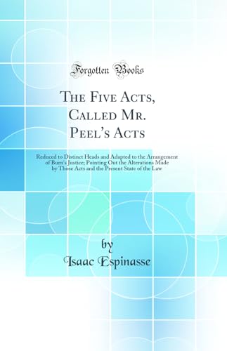 Beispielbild fr The Five Acts, Called Mr Peel's Acts Reduced to Distinct Heads and Adapted to the Arrangement of Burn's Justice Pointing Out the Alterations Made Present State of the Law Classic Reprint zum Verkauf von PBShop.store US