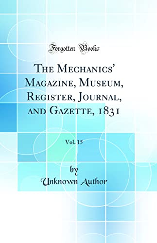 9780364115589: The Mechanics' Magazine, Museum, Register, Journal, and Gazette, 1831, Vol. 15 (Classic Reprint)