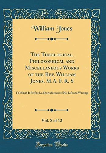 Stock image for The Theological, Philosophical and Miscellaneous Works of the Rev William Jones, MA F R S, Vol 8 of 12 To Which Is Prefixed, a Short Account of His Life and Writings Classic Reprint for sale by PBShop.store US