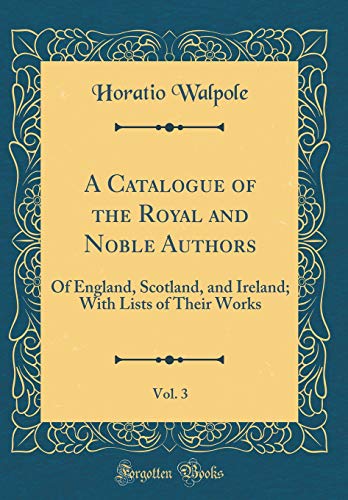 Stock image for A Catalogue of the Royal and Noble Authors, Vol 3 Of England, Scotland, and Ireland With Lists of Their Works Classic Reprint for sale by PBShop.store US