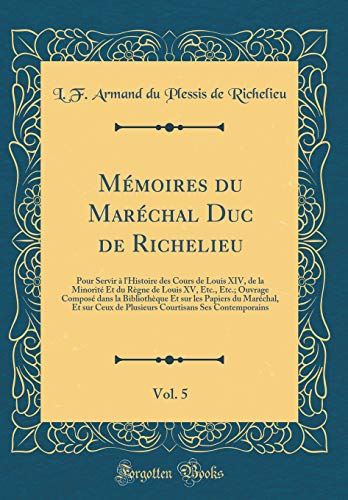 Imagen de archivo de Mmoires du Marchal Duc de Richelieu, Vol 5 Pour Servir l'Histoire des Cours de Louis XIV, de la Minorit Et du Rgne de Louis XV, Etc, Etc du Marchal, Et sur Ceux de Plusieurs Court a la venta por PBShop.store US